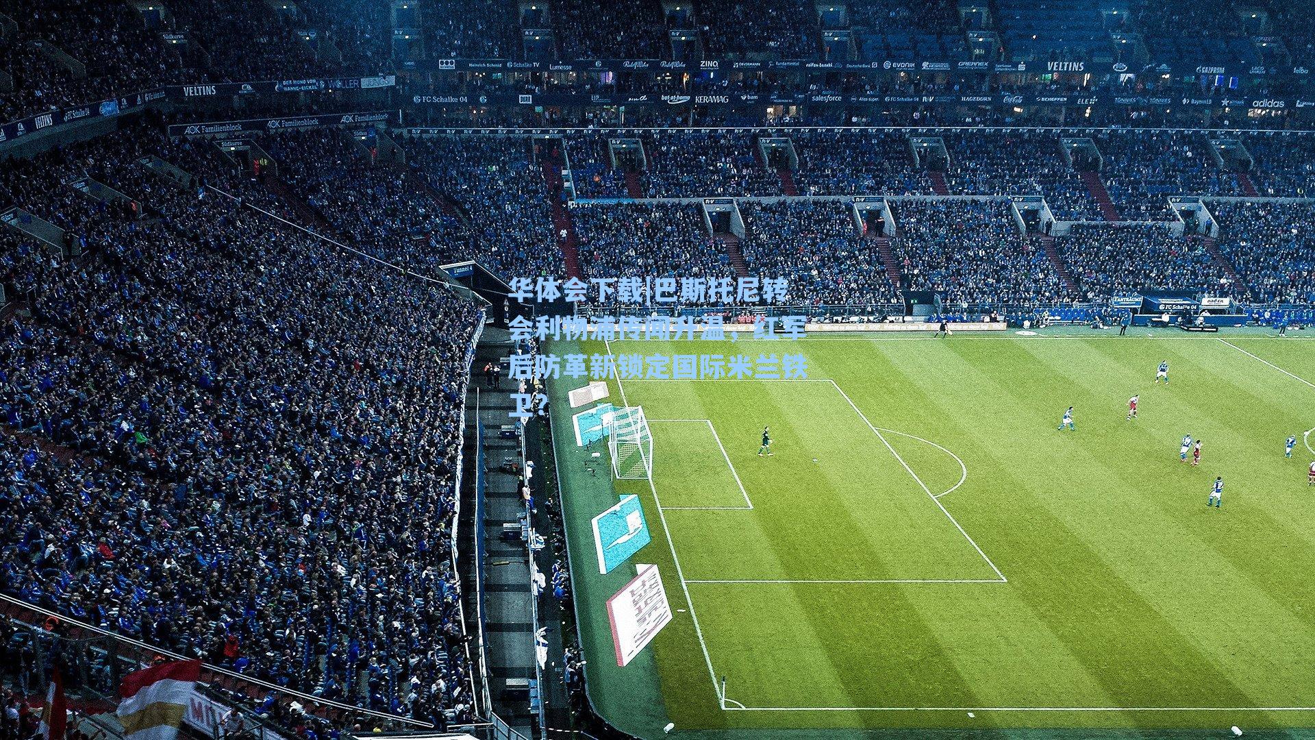 巴斯托尼转会利物浦传闻升温，红军后防革新锁定国际米兰铁卫？