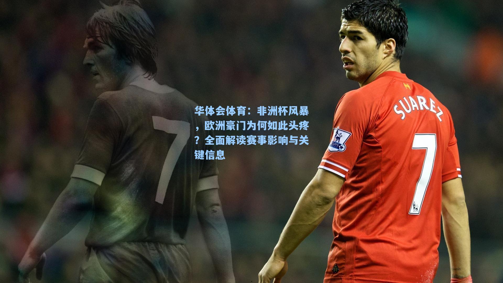 非洲杯风暴，欧洲豪门为何如此头疼？全面解读赛事影响与关键信息