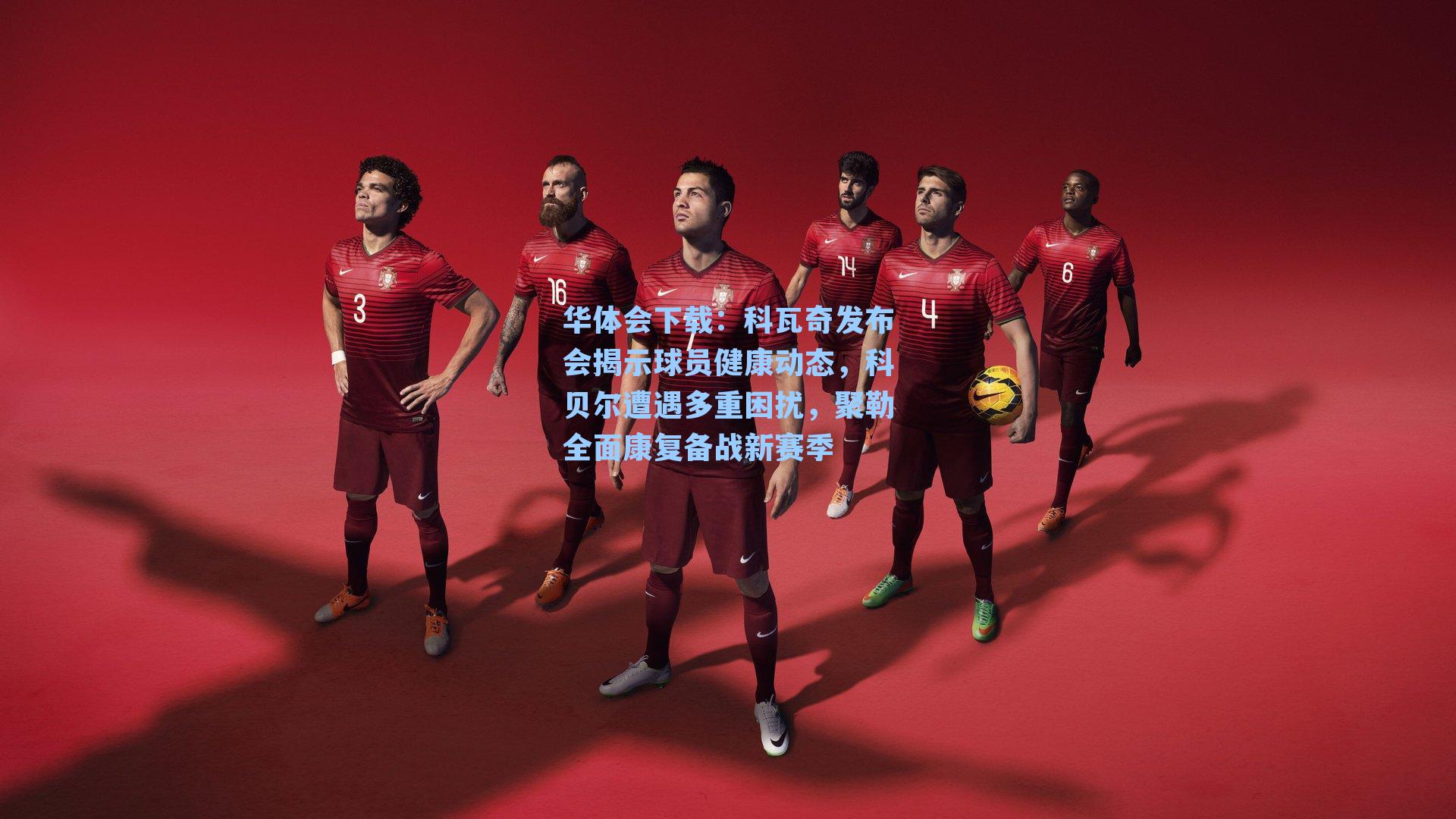 科瓦奇发布会揭示球员健康动态，科贝尔遭遇多重困扰，聚勒全面康复备战新赛季