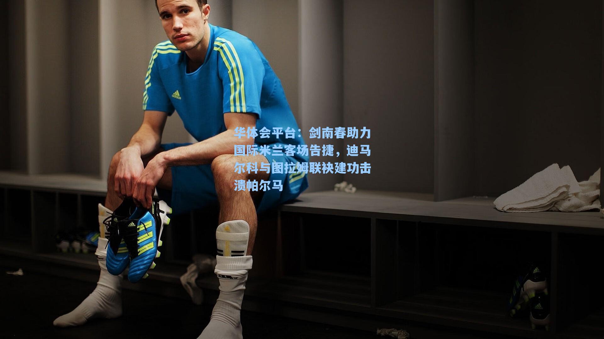 剑南春助力国际米兰客场告捷，迪马尔科与图拉姆联袂建功击溃帕尔马