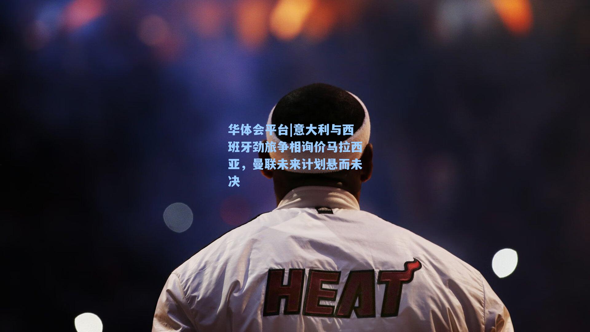 意大利与西班牙劲旅争相询价马拉西亚，曼联未来计划悬而未决