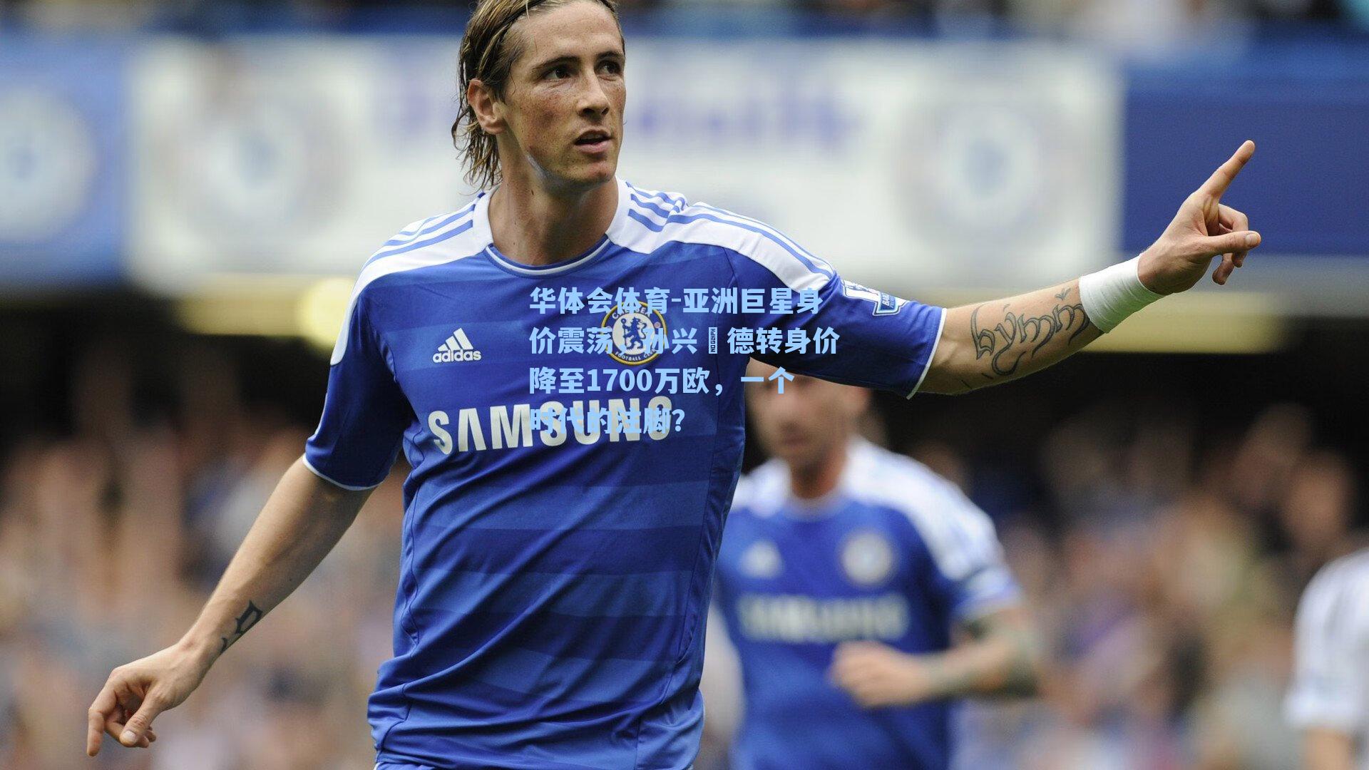 亚洲巨星身价震荡，孙兴慜德转身价降至1700万欧，一个时代的注脚？